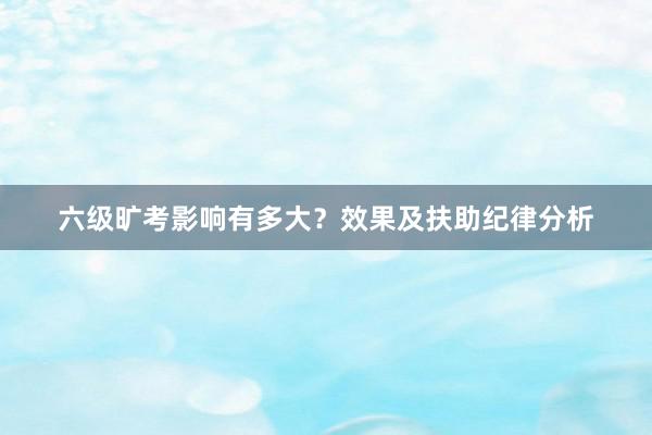 六级旷考影响有多大？效果及扶助纪律分析