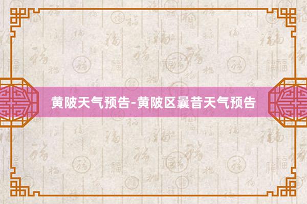 黄陂天气预告-黄陂区曩昔天气预告
